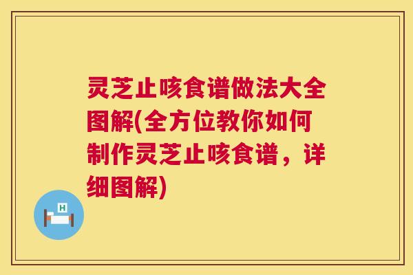 灵芝止咳食谱做法大全图解(全方位教你如何制作灵芝止咳食谱，详细图解)