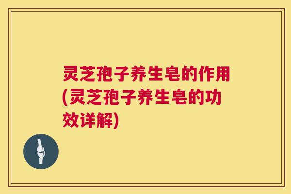 灵芝孢子养生皂的作用(灵芝孢子养生皂的功效详解)