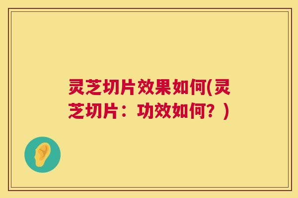 灵芝切片效果如何(灵芝切片：功效如何？)
