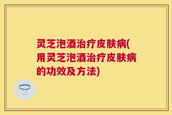 灵芝泡酒(用灵芝泡酒的功效及方法)