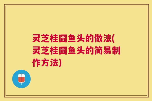 灵芝桂圆鱼头的做法(灵芝桂圆鱼头的简易制作方法)