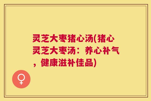 灵芝大枣猪心汤(猪心灵芝大枣汤：养心补气，健康滋补佳品)