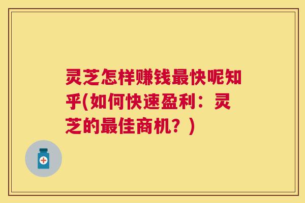 灵芝怎样赚钱最快呢知乎(如何快速盈利：灵芝的最佳商机？)