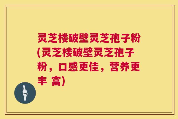 灵芝楼破壁灵芝孢子粉(灵芝楼破壁灵芝孢子粉，口感更佳，营养更丰 富)