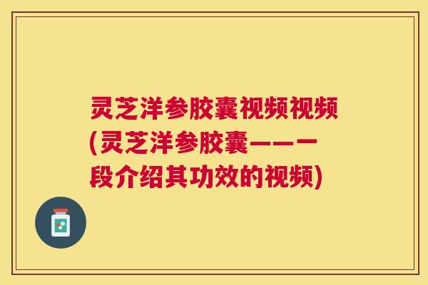 灵芝洋参胶囊视频视频(灵芝洋参胶囊——一段介绍其功效的视频)
