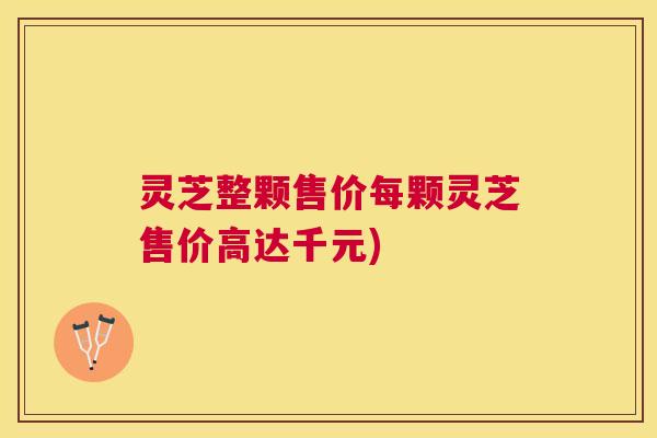 灵芝整颗售价每颗灵芝售价高达千元)