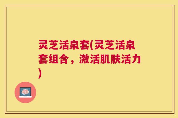 灵芝活泉套(灵芝活泉套组合，激活肌肤活力)