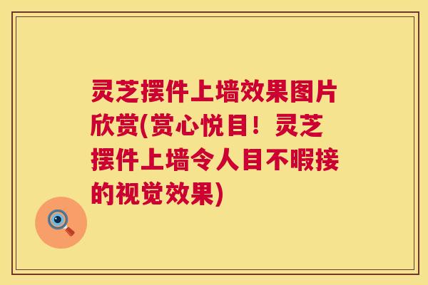 灵芝摆件上墙效果图片欣赏(赏心悦目！灵芝摆件上墙令人目不暇接的视觉效果)