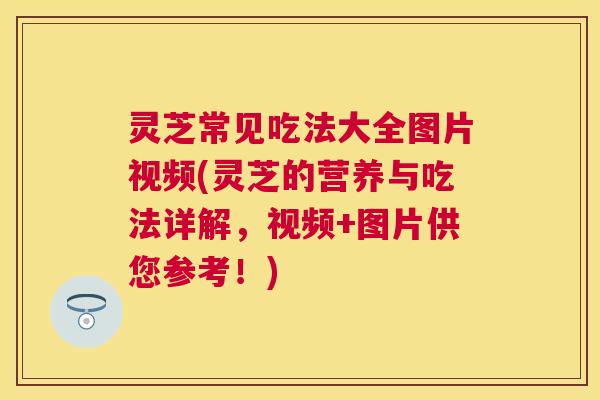 灵芝常见吃法大全图片视频(灵芝的营养与吃法详解，视频+图片供您参考！)