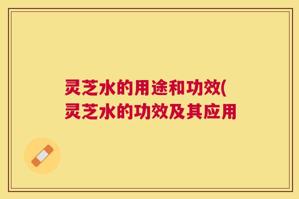 灵芝水的用途和功效(灵芝水的功效及其应用