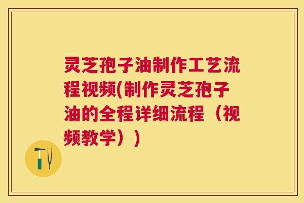灵芝孢子油制作工艺流程视频(制作灵芝孢子油的全程详细流程（视频教学）)