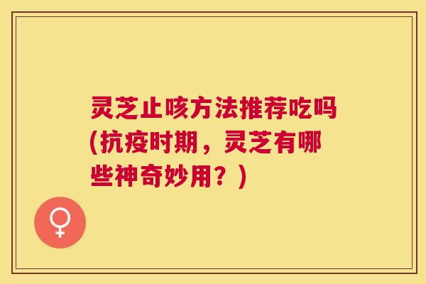 灵芝止咳方法推荐吃吗(抗疫时期，灵芝有哪些神奇妙用？)