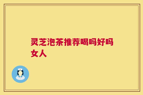 灵芝泡茶推荐喝吗好吗女人