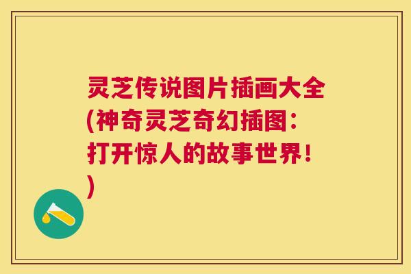 灵芝传说图片插画大全(神奇灵芝奇幻插图：打开惊人的故事世界！)