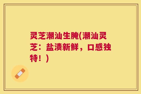 灵芝潮汕生腌(潮汕灵芝：盐渍新鲜，口感独特！)