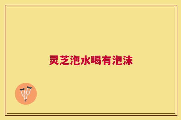 灵芝泡水喝有泡沫
