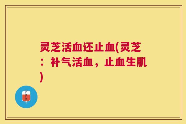 灵芝活血还止血(灵芝：补气活血，止血生肌)