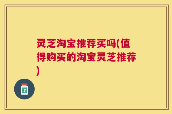 灵芝淘宝推荐买吗(值得购买的淘宝灵芝推荐)