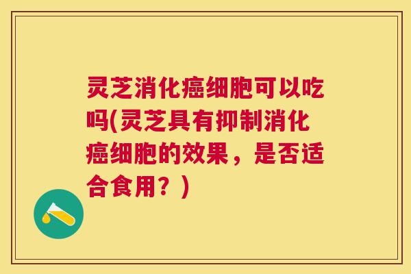 灵芝消化癌细胞可以吃吗(灵芝具有抑制消化癌细胞的效果，是否适合食用？)