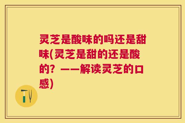 灵芝是酸味的吗还是甜味(灵芝是甜的还是酸的？——解读灵芝的口感)