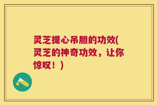 灵芝提心吊胆的功效(灵芝的神奇功效，让你惊叹！)