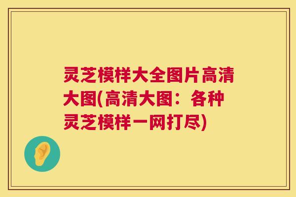 灵芝模样大全图片高清大图(高清大图：各种灵芝模样一网打尽)