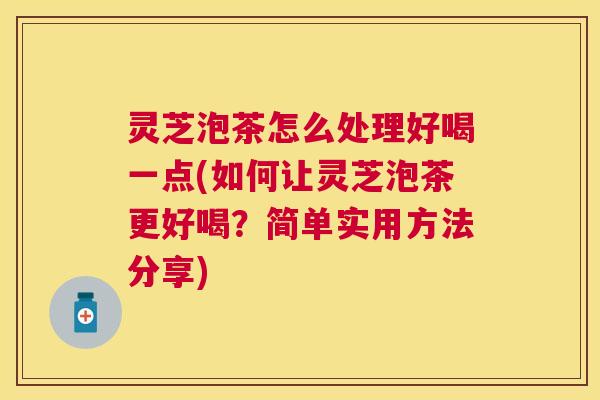 灵芝泡茶怎么处理好喝一点(如何让灵芝泡茶更好喝？简单实用方法分享)