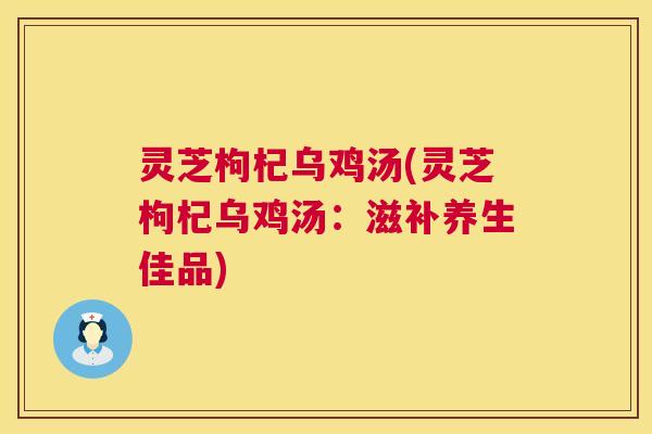 灵芝枸杞乌鸡汤(灵芝枸杞乌鸡汤：滋补养生佳品)