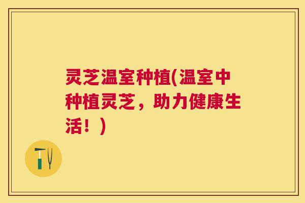 灵芝温室种植(温室中种植灵芝，助力健康生活！)