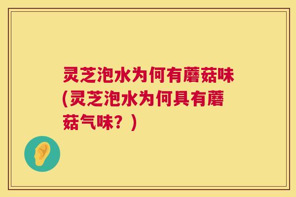 灵芝泡水为何有蘑菇味(灵芝泡水为何具有蘑菇气味？)