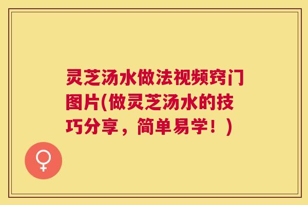 灵芝汤水做法视频窍门图片(做灵芝汤水的技巧分享，简单易学！)