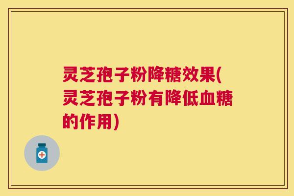 灵芝孢子粉降糖效果(灵芝孢子粉有降低的作用)