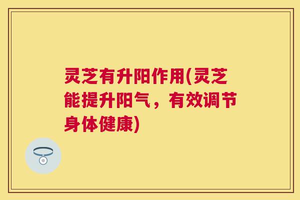 灵芝有升阳作用(灵芝能提升阳气，有效调节身体健康)