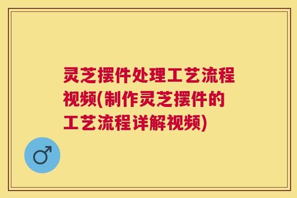灵芝摆件处理工艺流程视频(制作灵芝摆件的工艺流程详解视频)