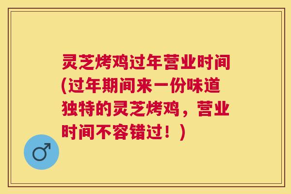 灵芝烤鸡过年营业时间(过年期间来一份味道独特的灵芝烤鸡，营业时间不容错过！)