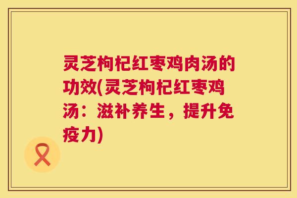 灵芝枸杞红枣鸡肉汤的功效(灵芝枸杞红枣鸡汤：滋补养生，提升免疫力)
