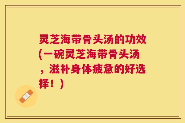 灵芝海带骨头汤的功效(一碗灵芝海带骨头汤，滋补身体疲惫的好选择！)