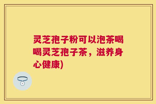 灵芝孢子粉可以泡茶喝喝灵芝孢子茶，滋养身心健康)