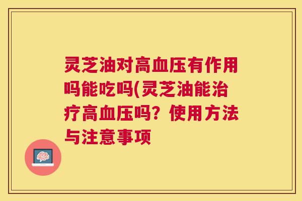 灵芝油对高血压有作用吗能吃吗(灵芝油能治疗高血压吗？使用方法与注意事项
