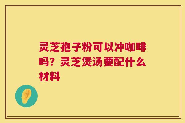 灵芝孢子粉可以冲咖啡吗？灵芝煲汤要配什么材料