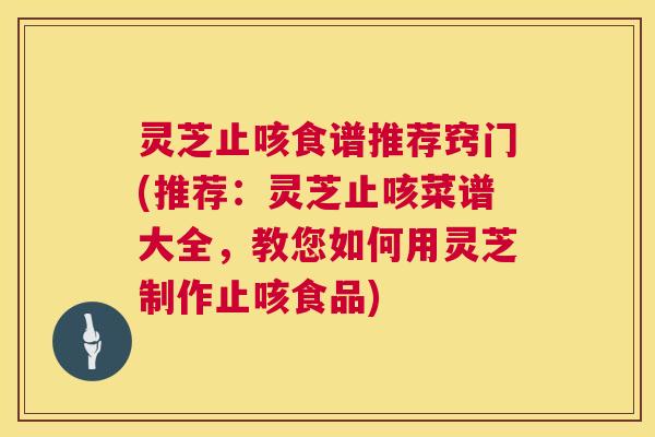 灵芝止咳食谱推荐窍门(推荐：灵芝止咳菜谱大全，教您如何用灵芝制作止咳食品)