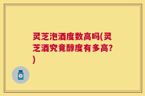 灵芝泡酒度数高吗(灵芝酒究竟醇度有多高？)