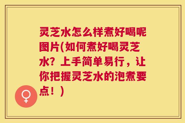 灵芝水怎么样煮好喝呢图片(如何煮好喝灵芝水？上手简单易行，让你把握灵芝水的泡煮要点！)