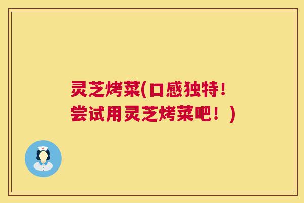 灵芝烤菜(口感独特！尝试用灵芝烤菜吧！)