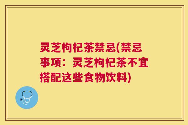 灵芝枸杞茶禁忌(禁忌事项：灵芝枸杞茶不宜搭配这些食物饮料)