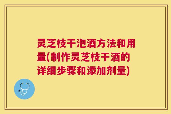 灵芝枝干泡酒方法和用量(制作灵芝枝干酒的详细步骤和添加剂量)