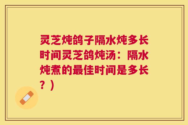 灵芝炖鸽子隔水炖多长时间灵芝鸽炖汤：隔水炖煮的最佳时间是多长？)
