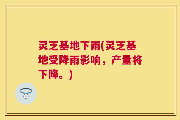 灵芝基地下雨(灵芝基地受降雨影响，产量将下降。)