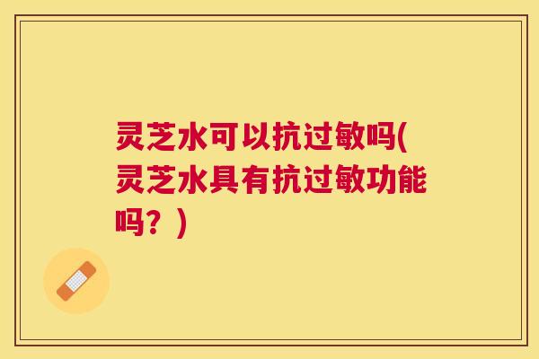 灵芝水可以抗吗(灵芝水具有抗功能吗？)