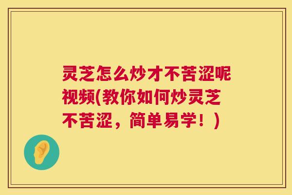 灵芝怎么炒才不苦涩呢视频(教你如何炒灵芝不苦涩，简单易学！)